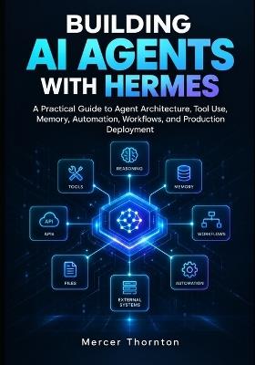 Building AI Agents with Hermes: A Practical Guide to Agent Architecture, Tool Use, Memory, Automation, Workflows, and Production Deployment - Mercer Thornton - cover