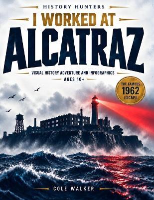 I worked at ALCATRAZ: Immersive Visual History Adventure: Infographics, Maps, Prison Life, the Famous Escape from Alcatraz & the Unsolved Mystery - Cole Walker - cover
