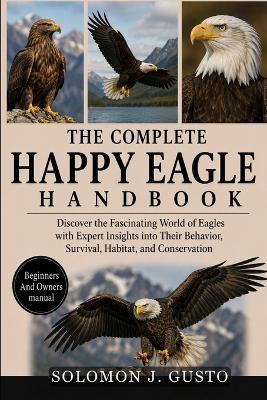 The Complete Happy Eagle Handbook: Discover the Fascinating World of Eagles with Expert Insights into Their Behavior, Survival, Habitat, and Conservation - Solomon J Gusto - cover