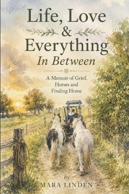 Life, Love & Everything In Between: A Memoir of Grief, Horses and Finding Home - Mara Linden - cover