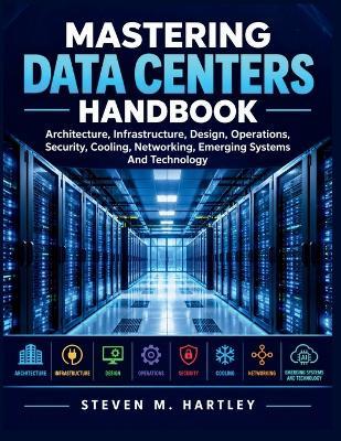 Mastering Data Centers Handbook: Architecture, Infrastructure, Design, Operations, Security, Cooling, Networking, Emerging Systems And Technology - Steven M Hartley - cover