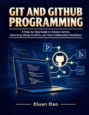 Git and GitHub Programming: A Step-by-Step Guide to Version Control, Branching, Merge Conflicts, and Team Collaboration Workflows - Eluan Dan - cover