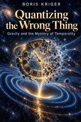 Quantizing the Wrong Thing: Gravity and the Mystery of Temporality - Boris Kriger - cover