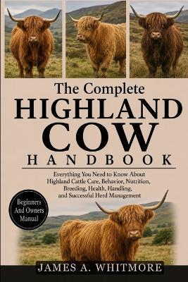 The Complete Highland Cow Handbook: Everything You Need to Know About Highland Cattle Care, Behavior, Nutrition, Breeding, Health, Handling, and Successful Herd Management - James A Whitmore - cover