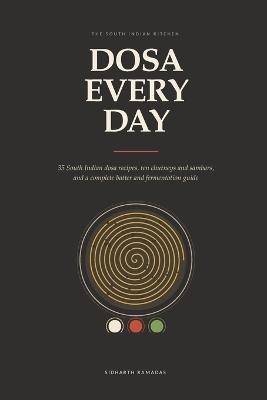 Dosa Every Day: 35 South Indian dosa recipes, ten chutneys and sambars, and a complete batter and fermentation guide - Sidharth Ramadas - cover