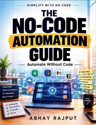 The No-Code Automation Guide: Automation Mindsets Repetitive Task Solutions Digital Transformation Skills Workflow Efficiency AI and No-Code Integration Accessible Automation Tools - Abhay Rajput - cover