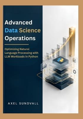 Advanced Data Science Operations: Optimizing Natural Language Processing with LLM Workloads in Python - Axel Sundvall - cover