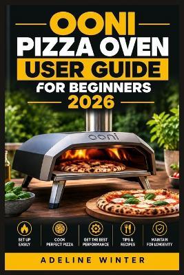 Ooni Pizza Oven User Guide for Beginners 2026: Master Fast Heat, Stone Baking, Dough Handling, Fuel Control, Crispy Crusts, Creative Toppings, Cleaning, Safety, and Troubleshooting at Home - Adeline Winter - cover
