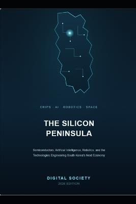 The Silicon Peninsula: Semiconductors, Artificial Intelligence, Robotics, and the Technologies Engineering South Korea's Next Economy - Digital Society - cover
