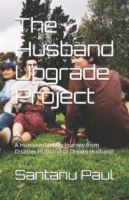 The Husband Upgrade Project: A Hilarious 30-Day Journey from Disaster Husband to Dream Husband - Santanu Paul - cover
