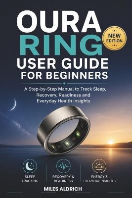 Oura Ring User Guide for Beginners: A Step-by-Step Manual to Track Sleep, Recovery, Readiness and Everyday Health Insights - Miles Aldrich - cover