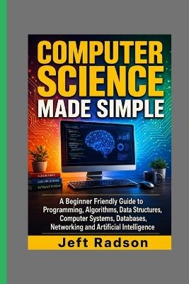 Computer Science Made Simple: A Beginner Friendly Guide to Programming, Algorithms, Data Structures, Computer Systems, Databases, Networking and Artificial Intelligence - Jeft Radson - cover