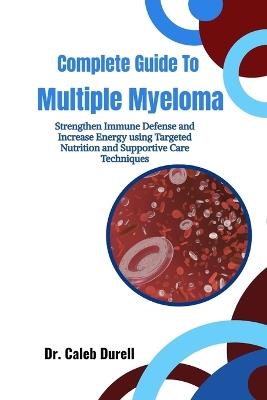 Complete Guide To Multiple Myeloma: Strengthen Immune Defense and Increase Energy using Targeted Nutrition and Supportive Care Techniques - Caleb Durell - cover