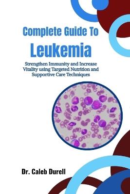 Complete Guide To Leukemia: Strengthen Immunity and Increase Vitality using Targeted Nutrition and Supportive Care Techniques - Caleb Durell - cover