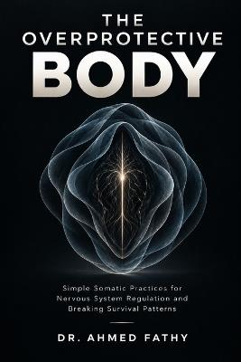 The Overprotective Body: Simple Somatic Practices for Nervous System Regulation and Breaking Survival Patterns - Ahmed Fathy - cover
