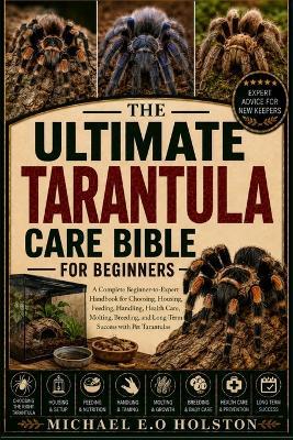 The Ultimate Tarantula Care Bible for Beginners: A Complete Beginner-to-Expert Handbook for Choosing, Housing, Feeding, Handling, Health Care, Molting, Breeding, and Long-Term Success with Pet Tarantulas - Michael E O Holston - cover