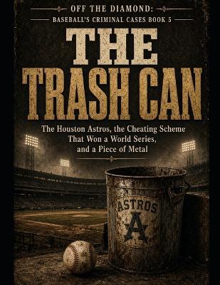 The Trash Can: The Houston Astros, the Cheating Scheme That Won a World Series, and a Piece of Metal Series Name: Off the Diamond: Baseball's Criminal Cases Series Number: Book 5 - T Scott - cover
