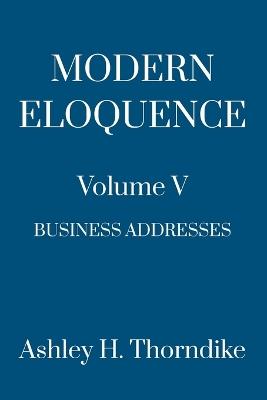 Modern Eloquence: Volume V: Business Addresses (Howard to Young) - Charles M Schwab,John D Rockefeller,Paul Moritz Warburg - cover