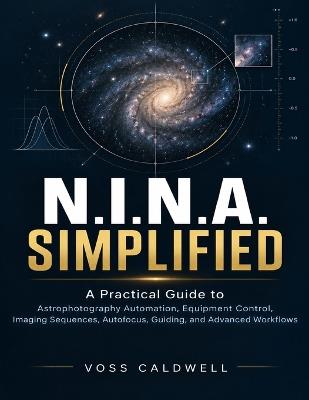 N.I.N.A. Simplified: A Practical Guide to Astrophotography Automation, Equipment Control, Imaging Sequences, Autofocus, Guiding, and Advanced Workflows - Voss Caldwell - cover