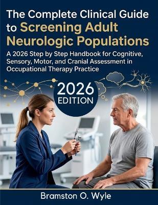 The Complete Clinical Guide to Screening Adult Neurologic Populations: A 2026 Step by Step Handbook for Cognitive, Sensory, Motor, and Cranial Assessment in Occupational Therapy Practice - Bramston O Wyle - cover