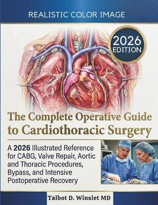 The Complete Operative Guide to Cardiothoracic Surgery: A 2026 Illustrated Reference for CABG, Valve Repair, Aortic and Thoracic Procedures, Bypass, and Intensive Postoperative Recovery - Talbot D Winslet - cover