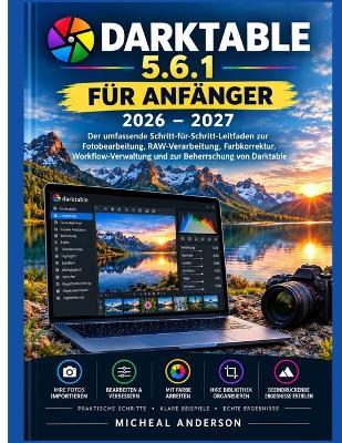 Darktable 5.6.1 Für Anfänger 2026-2027: Die vollständige Schritt-für-Schritt-Anleitung zur Fotobearbeitung und RAW-Verarbeitung, Farbkorrektur, Workflow-Management und die Beherrschung von Darktable - Michael Anderson - cover