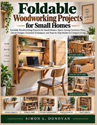 Foldable Woodworking Projects for Small Homes: Foldable Woodworking Projects for Small Homes: Space Saving Furniture Plans, Clever Designs, Essential Techniques, and Step by Step Builds for Compact Living - Simon L Donovan - cover