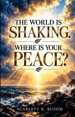 The World Is Shaking. Where Is Your Peace?: Awaken to God's Presence, Stand Firm in Christ, and Pray with Authority in Uncertain Times - Scarlett R Bloom - cover