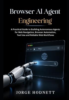 Browser AI Agent Engineering: A Practical Guide to Building Autonomous Agents for Web Navigation, Browser Automation, Tool Use and Reliable Web Workflows - Jorge Hodnett - cover