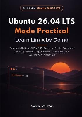 Ubuntu 26.04 LTS Made Practical: Safe Installation, GNOME 50, Terminal Skills, Software, Security, Networking, Recovery, and Everyday System Administration - Jack M Wilcox - cover