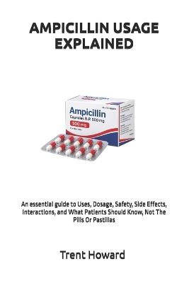 Ampicillin Usage Explained: An essential guide to Uses, Dosage, Safety, Side Effects, Interactions, and What Patients Should Know, Not The Pills Or Pastillas - Trent Howard - cover