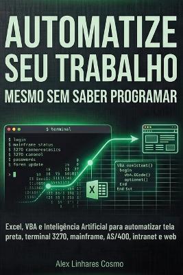 Automatize Seu Trabalho Mesmo Sem Saber Programar: Excel, VBA e Inteligência Artificial para automatizar tela preta, terminal 3270, mainframe, AS/400, intranet e web - Alex Linhares Cosmo - cover