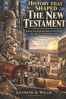 History That Shaped The New Testament: From the Babylonian Captivity to the 2nd Century A.D. - Kenneth Willis - cover