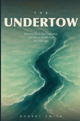 The Undertow: An Honest Field Manual for Ending Self-Sabotage, Why You Get in Your Own Way, and How to Finally Stop - Robert Smith - cover