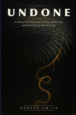 Undone: An Honest Field Manual for Ending Self-Sabotage and Getting Out of Your Own Way - Robert Smith - cover