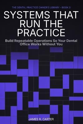 Systems That Run the Practice: Build Repeatable Operations So Your Dental Office Works Without You - James R Carter - cover