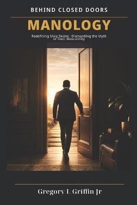 Behind Closed Doors: Manology: Redefining Male Desire: Dismantling the Myth of Toxic Masculinity - Gregory Leo Griffin - cover