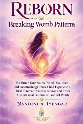 Reborn: Breaking Womb Patterns: Re-Enter Your Source Womb, See, Hear, and Acknowledge Inner Child Experiences, Heal Trauma Created at Source, and Break Generational Patterns of Low Self-Worth - Nandini A Iyengar - cover