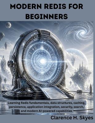 Modern Redis for Beginners: Learning Redis fundamentals, data structures, caching, persistence, application integration, security, search, and modern AI-powered capabilities - Clarence H Skyes - cover