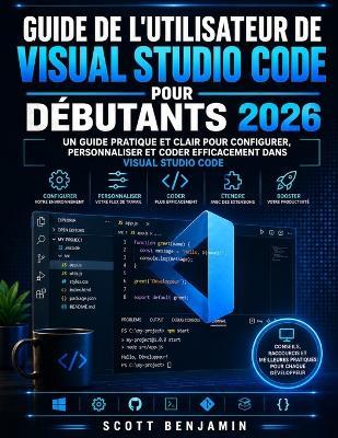 Guide de l'Utilisateur de Visual Studio Code Pour Débutants 2026: Un guide pratique et clair pour configurer, personnaliser et coder efficacement dans Visual Studio Code - Scott Benjamin - cover