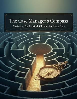 The Case Manager'S Compass: Navigating The Labyrinth Of Complex Needs Care - Samuel Goldsmith - cover