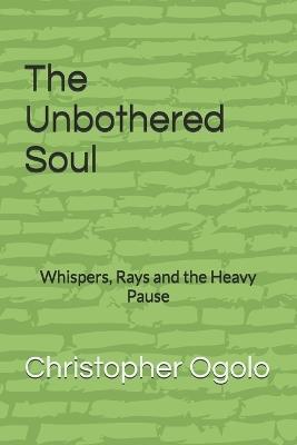 The Unbothered Soul: Whispers, Rays and the Heavy Pause - Christopher Ogolo - cover