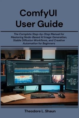 ComfyUI User Guide: The Complete Step-by-Step Manual for Mastering Node-Based AI Image Generation, Stable Diffusion Workflows, and Creative Automation for Beginners - Theodore L Shaun - cover
