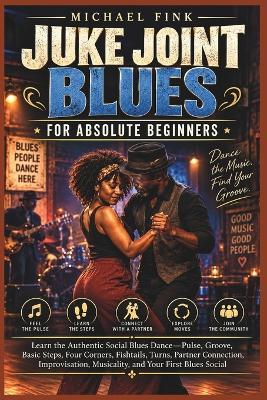 Juke Joint Blues for Absolute Beginners: Learn the Authentic Social Blues Dance-Pulse, Groove, Basic Steps, Four Corners, Fishtails, Turns, Partner Connection, Improvisation, Musicality, and Your First Blues Social - Michael Fink - cover