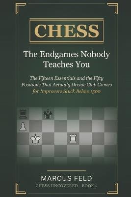 Chess: The Endgames Nobody Teaches You: The Fifteen Essentials and the Fifty Positions That Actually Decide Club Games - for Improvers Stuck Below 1500 - Marcus Feld - cover