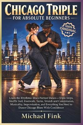 Chicago Triple for Absolute Beginners: Learn the Rhythmic Blues Partner Dance-Triple Steps, Shuffle Feel, Footwork, Turns, Stretch and Compression, Musicality, Improvisation, and Everything You Need to Dance Chicago Blues With Confidence - Michael Fink - cover