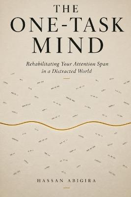 The One-Task Mind: Rehabilitating Your Attention Span in a Distracted World - Hassan Abigira - cover