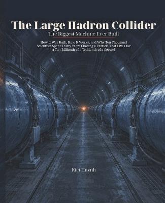 The Large Hadron Collider: The Biggest Machine Ever Built: How It Was Built, How It Works, and Why Ten Thousand Scientists Spent Thirty Years Chasing a Particle That Lives for a Ten-Billionth of a Trillionth of a Second - Kiet Huynh - cover