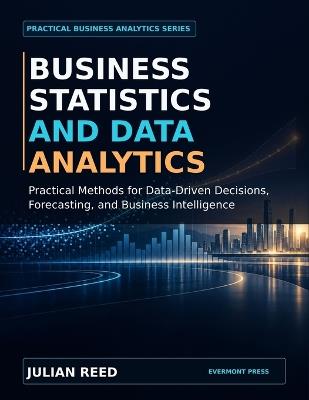 Business Statistics and Data Analytics: Practical Methods for Data-Driven Decisions, Forecasting, and Business Intelligence - Julian Reed,Evermont Press - cover