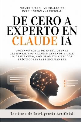 De Cero a Experto en Claude IA: Guía Completa de Inteligencia Artificial con Claude. Aprende a Usar IA desde Cero, con Prompts y Trucos Prácticos para Principiantes - Instituto de Inteligencia Artificial - cover